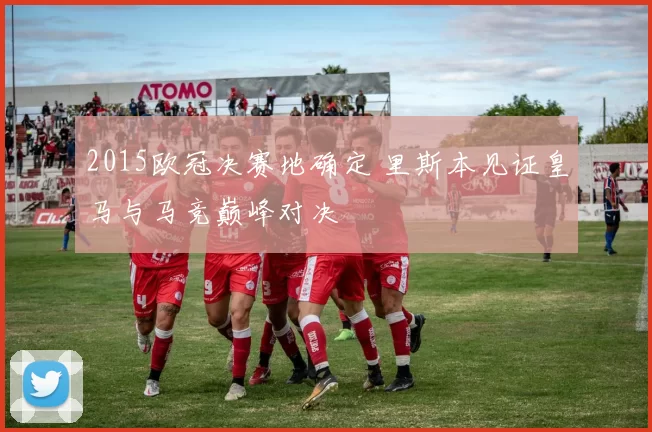 2015欧冠决赛地确定 里斯本见证皇马与马竞巅峰对决