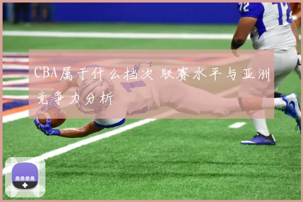 CBA属于什么档次 联赛水平与亚洲竞争力分析