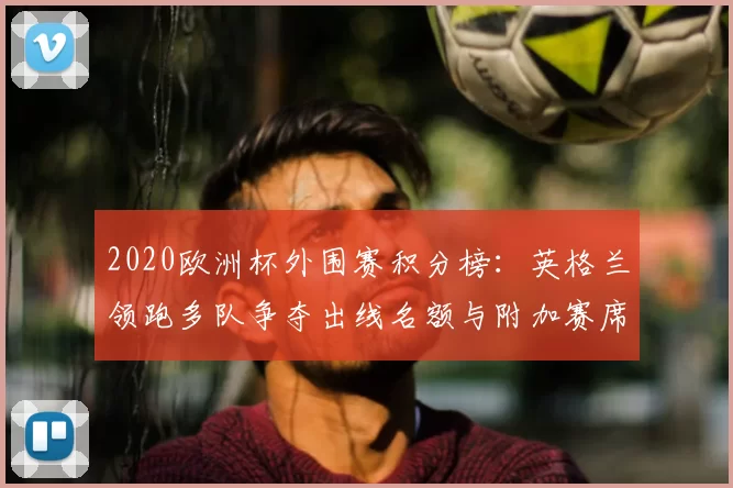 2020欧洲杯外围赛积分榜:英格兰领跑多队争夺出线名额与附加赛席位