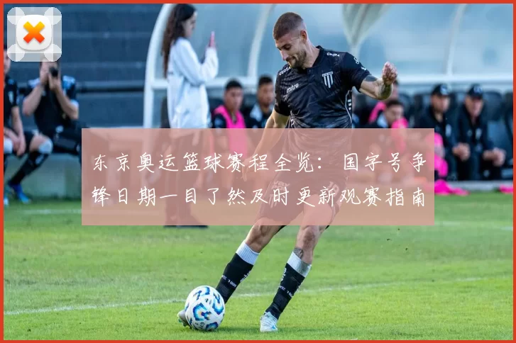 东京奥运篮球赛程全览:国字号争锋日期一目了然及时更新观赛指南