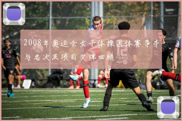 2008年奥运会女子体操团体赛争夺与名次及项目奖牌回顾