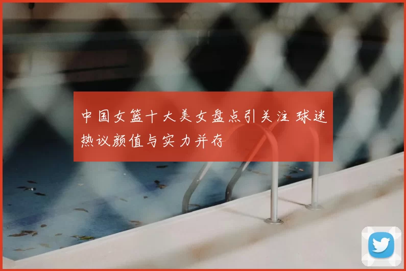中国女篮十大美女盘点引关注 球迷热议颜值与实力并存
