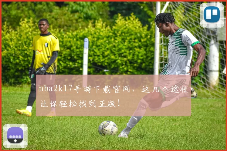 nba2k17手游下载官网，这几个途径让你轻松找到正版！