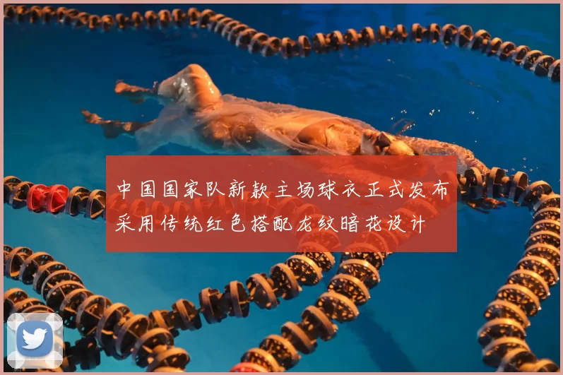 中国国家队新款主场球衣正式发布采用传统红色搭配龙纹暗花设计