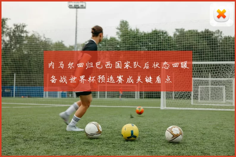 内马尔回归巴西国家队后状态回暖 备战世界杯预选赛成关键看点