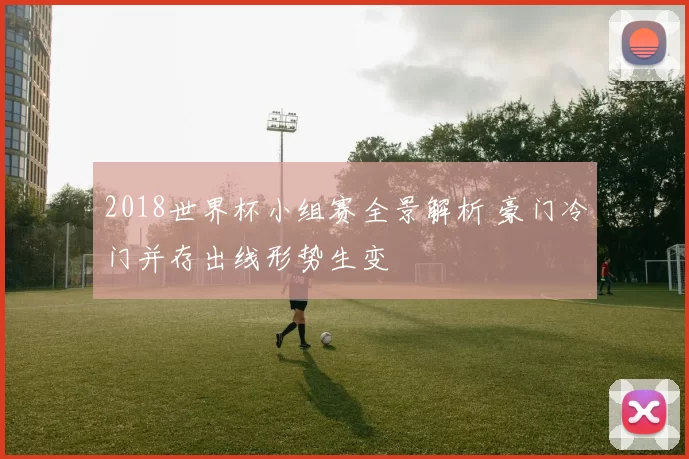 2018世界杯小组赛全景解析 豪门冷门并存出线形势生变