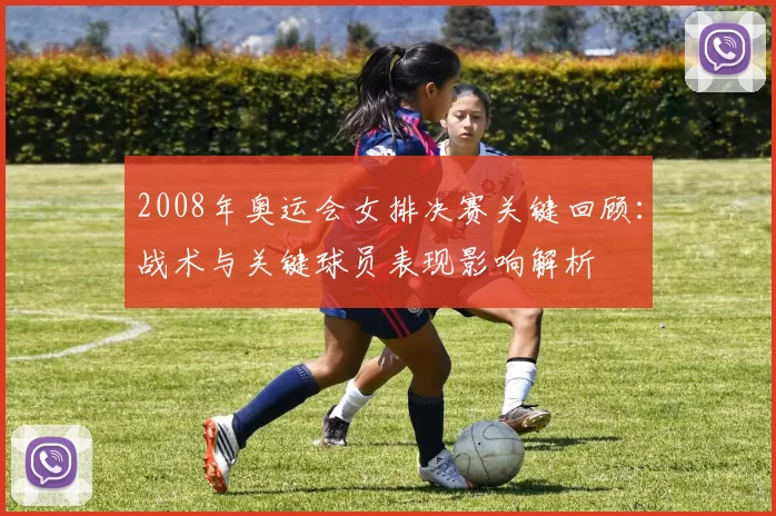 2008年奥运会女排决赛关键回顾:战术与关键球员表现影响解析