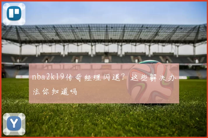 nba2k19传奇经理闪退？这些解决办法你知道吗