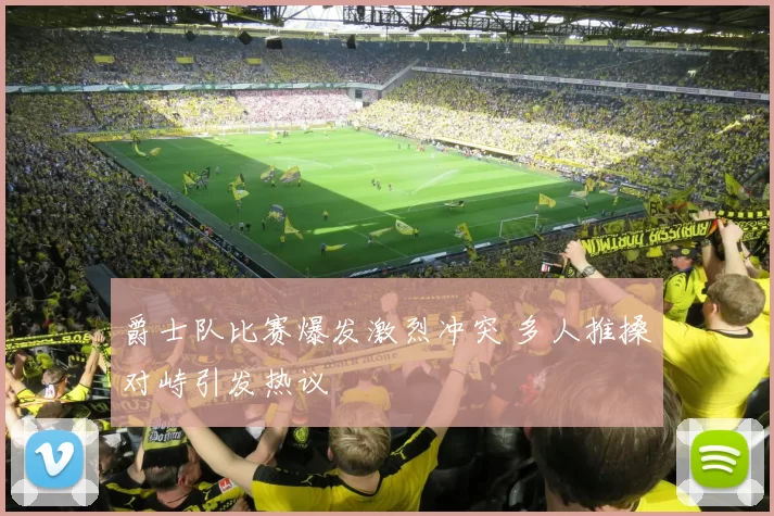 爵士队比赛爆发激烈冲突 多人推搡对峙引发热议