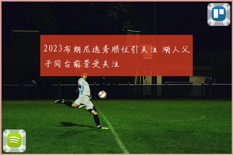 2023布朗尼选秀顺位引关注 湖人父子同台前景受关注