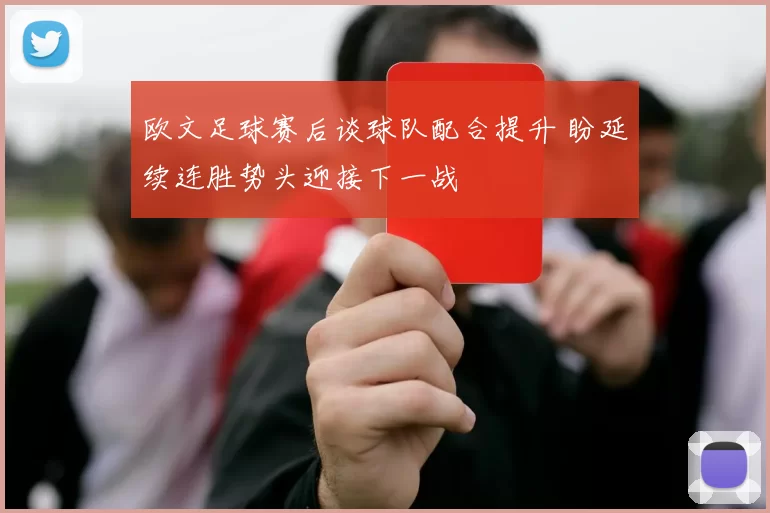 欧文足球赛后谈球队配合提升 盼延续连胜势头迎接下一战