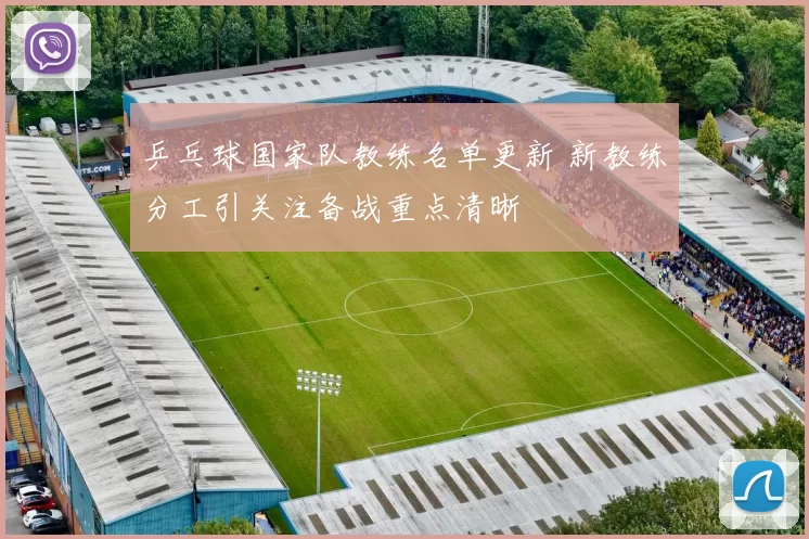 乒乓球国家队教练名单更新 新教练分工引关注备战重点清晰
