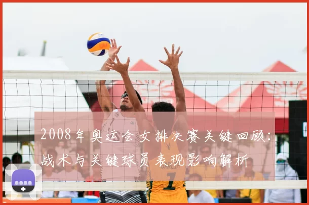 2008年奥运会女排决赛关键回顾：战术与关键球员表现影响解析
