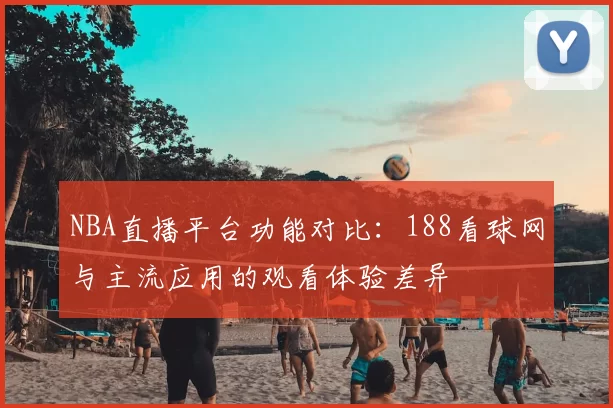 NBA直播平台功能对比：188看球网与主流应用的观看体验差异