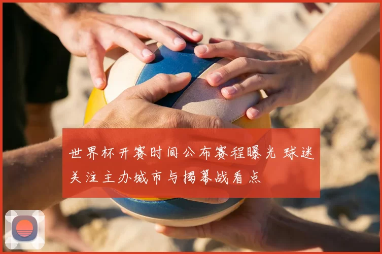 世界杯开赛时间公布赛程曝光 球迷关注主办城市与揭幕战看点