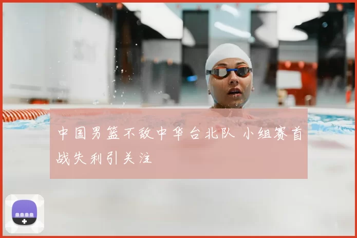 中国男篮不敌中华台北队 小组赛首战失利引关注