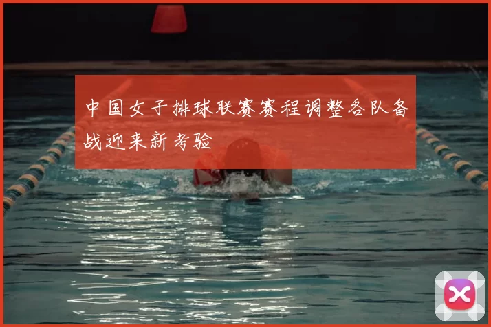 中国女子排球联赛赛程调整各队备战迎来新考验