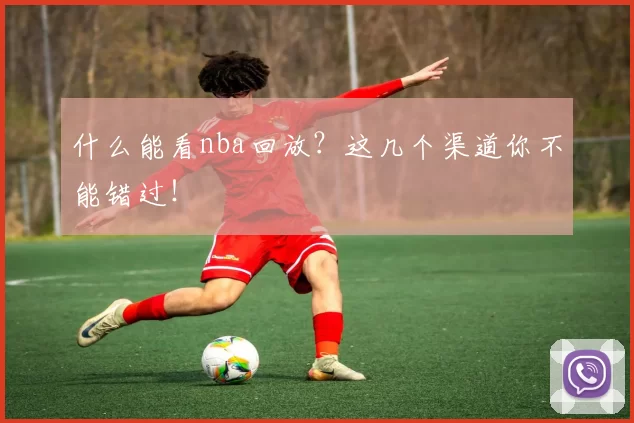 什么能看nba回放?这几个渠道你不能错过!