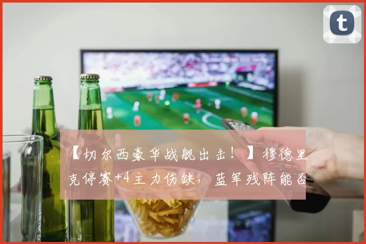 【切尔西豪华战舰出击！】穆德里克停赛+4主力伤缺，蓝军残阵能否掀翻铁锤帮？