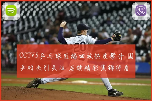CCTV5乒乓球直播回放热度攀升 国乒对决引关注 后续精彩集锦待看