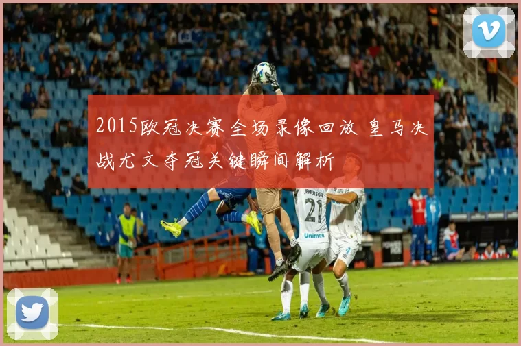2015欧冠决赛全场录像回放 皇马决战尤文夺冠关键瞬间解析