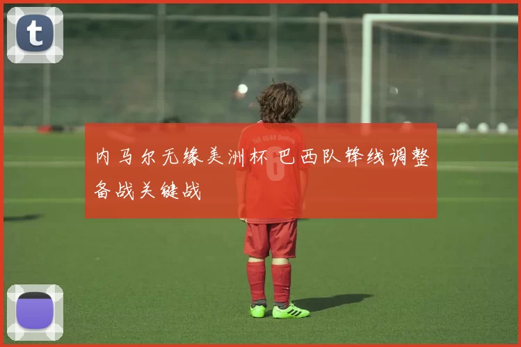 内马尔无缘美洲杯 巴西队锋线调整备战关键战