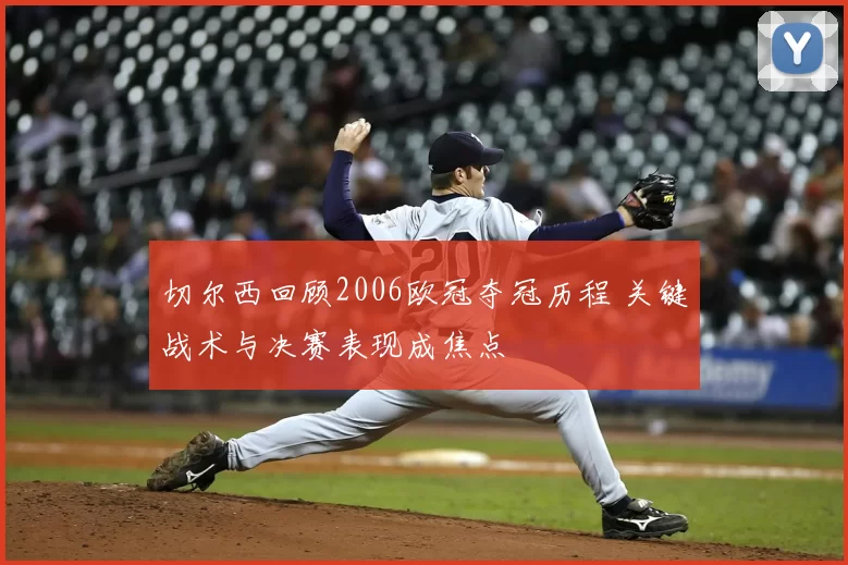 切尔西回顾2006欧冠夺冠历程 关键战术与决赛表现成焦点