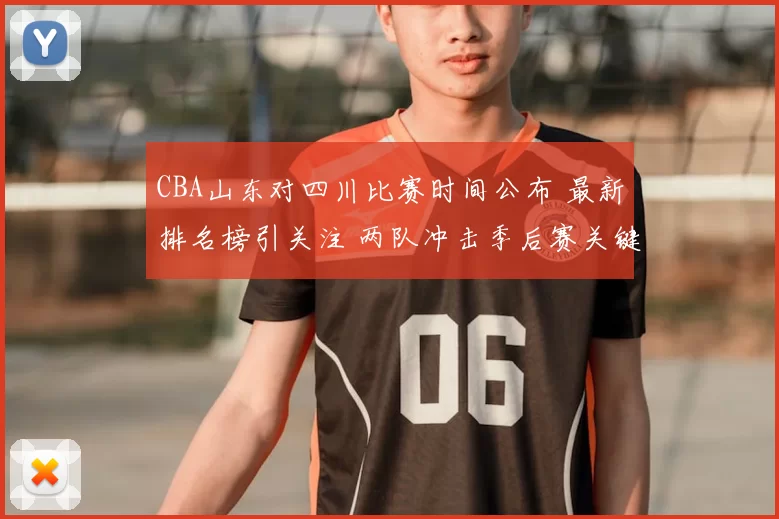 CBA山东对四川比赛时间公布 最新排名榜引关注 两队冲击季后赛关键战役