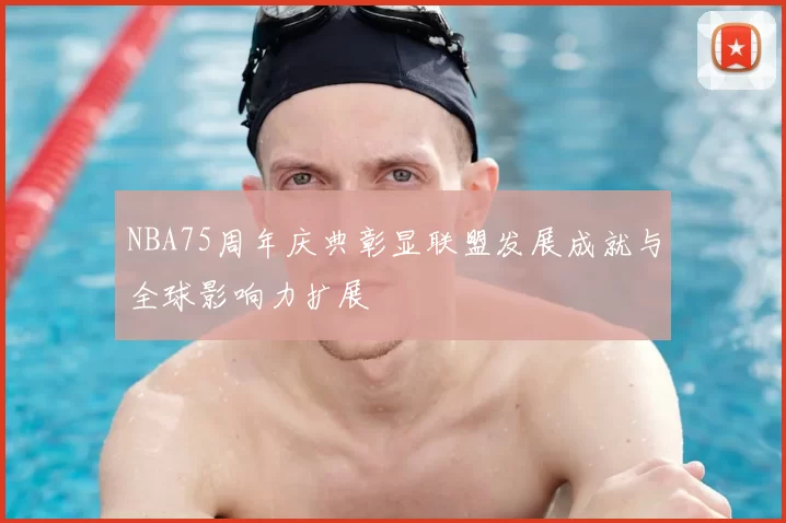NBA75周年庆典彰显联盟发展成就与全球影响力扩展