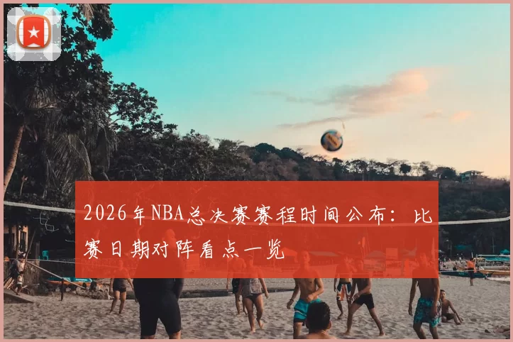 2026年NBA总决赛赛程时间公布：比赛日期对阵看点一览