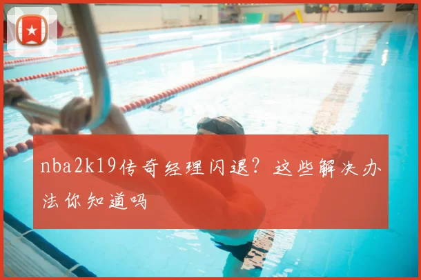 nba2k19传奇经理闪退？这些解决办法你知道吗