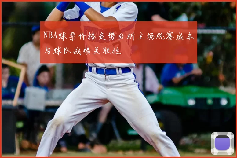 NBA球票价格走势分析主场观赛成本与球队战绩关联性