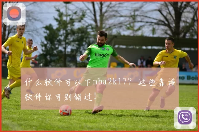 什么软件可以下nba2k17？这些靠谱软件你可别错过！