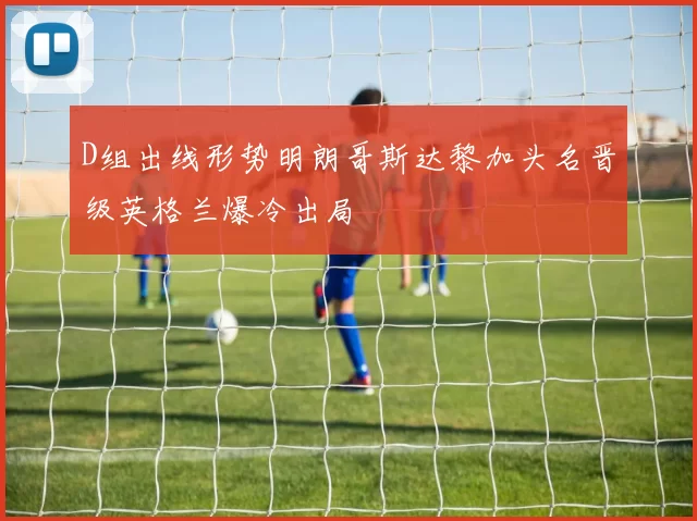 D组出线形势明朗哥斯达黎加头名晋级英格兰爆冷出局