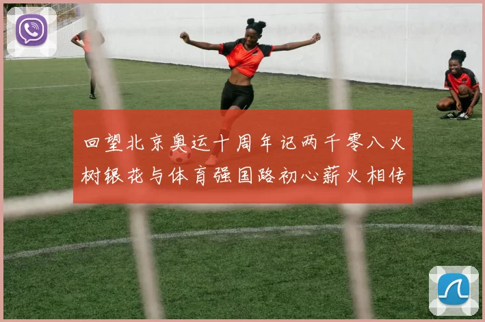 回望北京奥运十周年记两千零八火树银花与体育强国路初心薪火相传