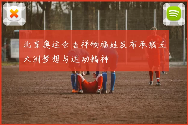 北京奥运会吉祥物福娃发布承载五大洲梦想与运动精神