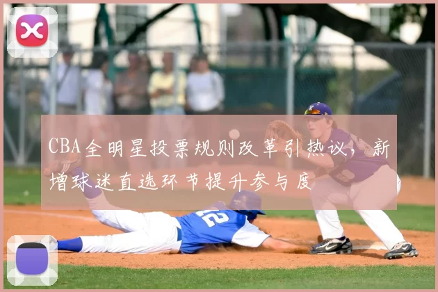 CBA全明星投票规则改革引热议,新增球迷直选环节提升参与度