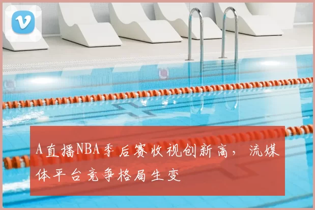 A直播NBA季后赛收视创新高，流媒体平台竞争格局生变