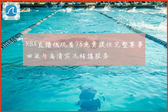 NBA直播线观看98免费提供完整赛事回放与高清实况转播服务