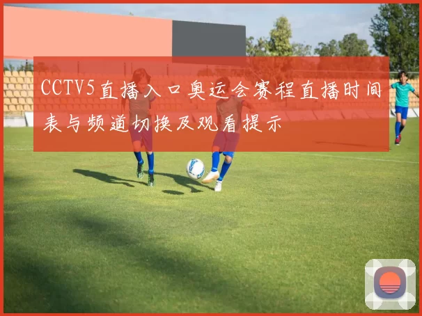 CCTV5直播入口奥运会赛程直播时间表与频道切换及观看提示