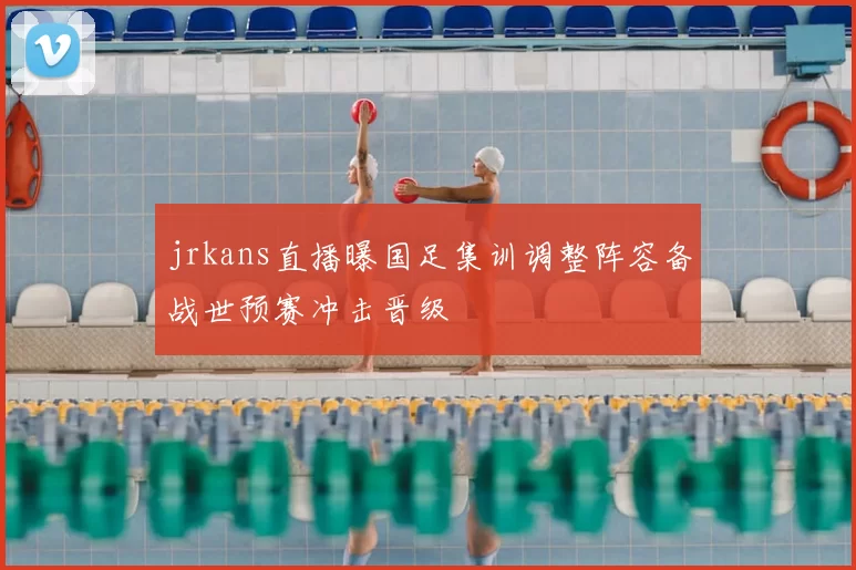 jrkans直播曝国足集训调整阵容备战世预赛冲击晋级
