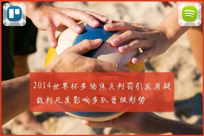 2014世界杯多场焦点判罚引发质疑 裁判尺度影响多队晋级形势