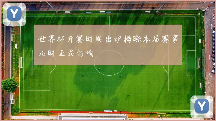 世界杯开赛时间出炉揭晓本届赛事几时正式打响