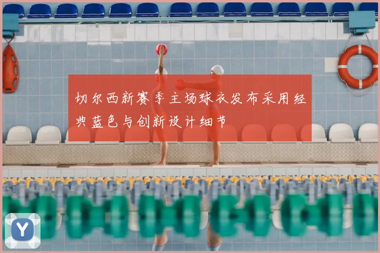 切尔西新赛季主场球衣发布采用经典蓝色与创新设计细节
