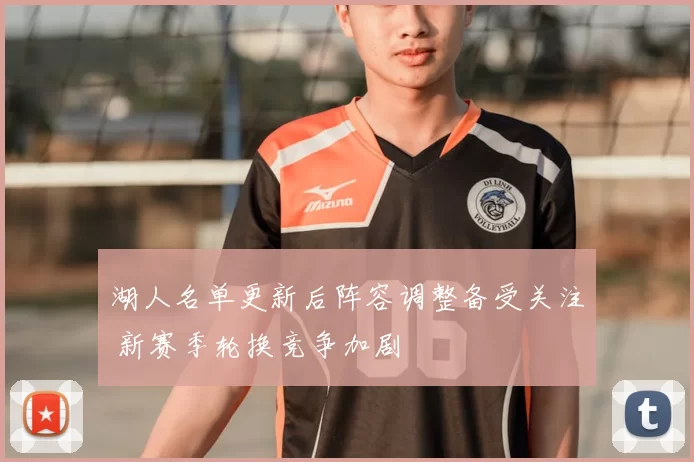 湖人名单更新后阵容调整备受关注 新赛季轮换竞争加剧