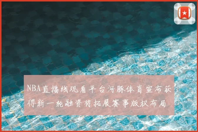 NBA直播线观看平台河豚体育宣布获得新一轮融资将拓展赛事版权布局