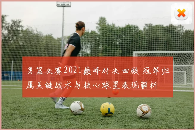 男篮决赛2021巅峰对决回顾 冠军归属关键战术与核心球星表现解析