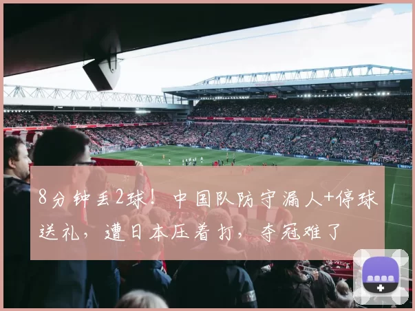 8分钟丢2球!中国队防守漏人+停球送礼,遭日本压着打,夺冠难了