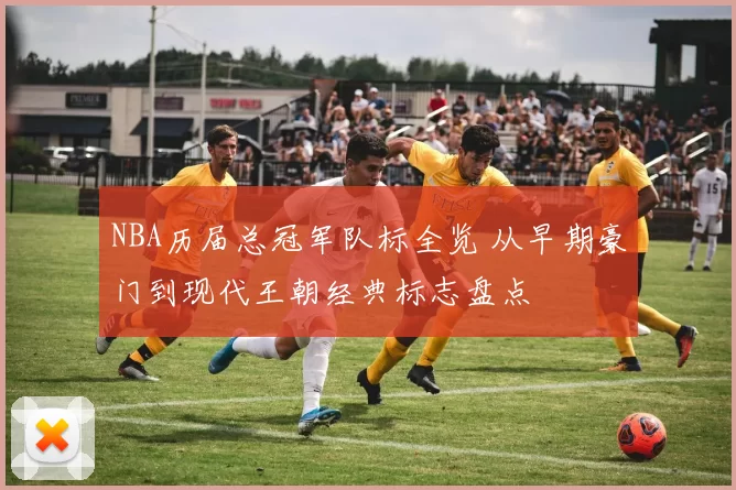 NBA历届总冠军队标全览 从早期豪门到现代王朝经典标志盘点