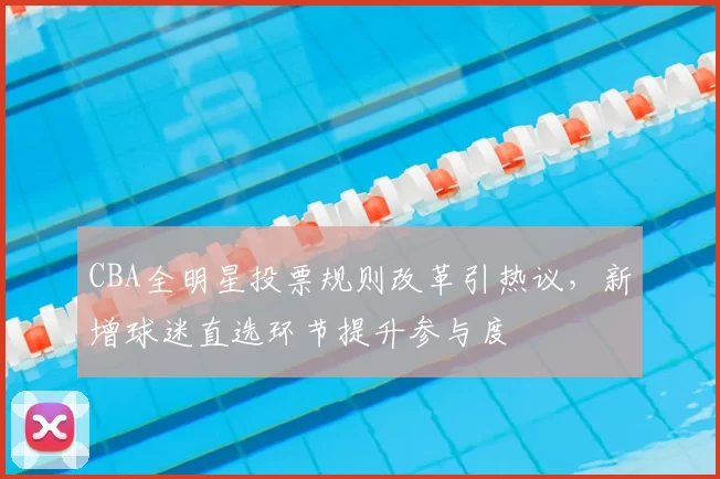 CBA全明星投票规则改革引热议，新增球迷直选环节提升参与度